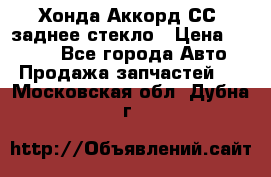 Хонда Аккорд СС7 заднее стекло › Цена ­ 3 000 - Все города Авто » Продажа запчастей   . Московская обл.,Дубна г.